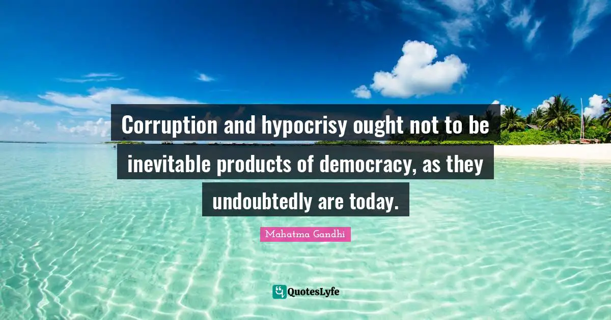 Corruption and hypocrisy ought not to be inevitable products of democracy, as they undoubtedly are today.
