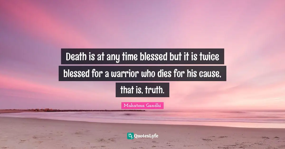 Death is at any time blessed but it is twice blessed for a warrior who dies for his cause, that is, truth.