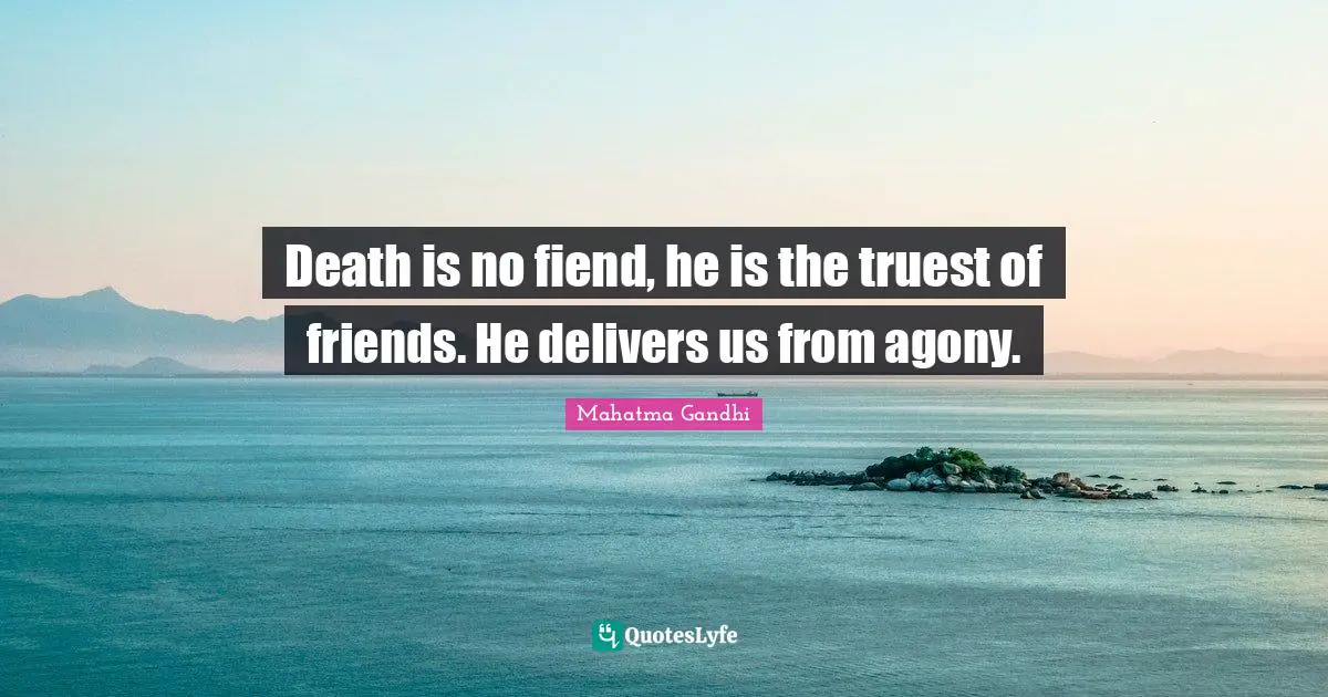Death is no fiend, he is the truest of friends. He delivers us from agony.