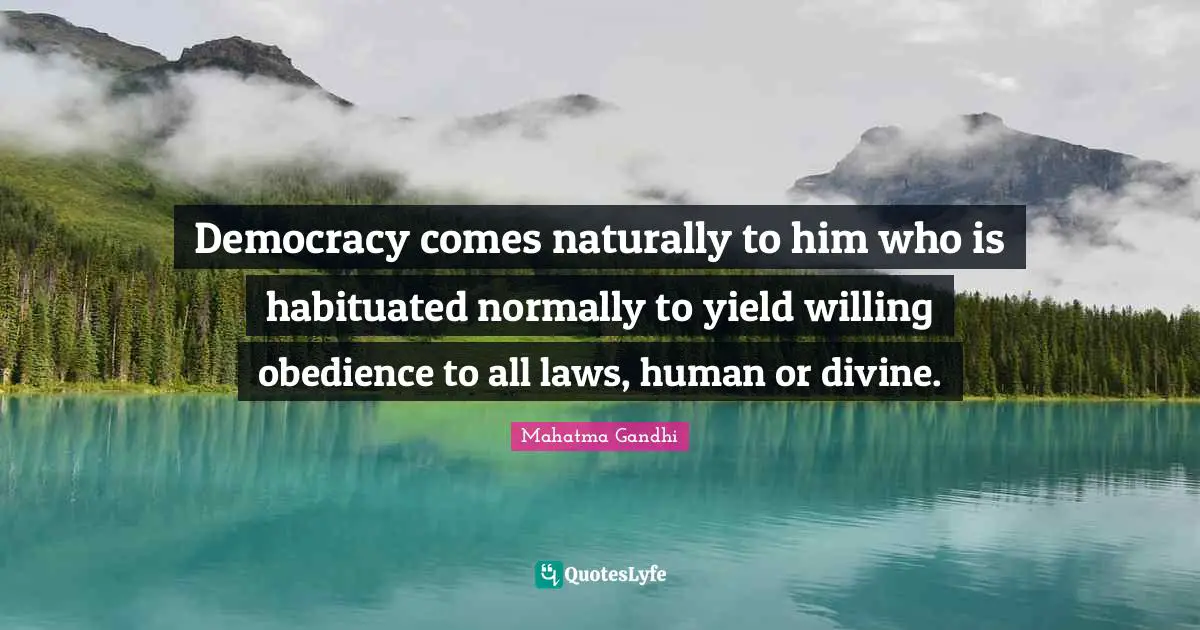 Democracy comes naturally to him who is habituated normally to yield willing obedience to all laws, human or divine.