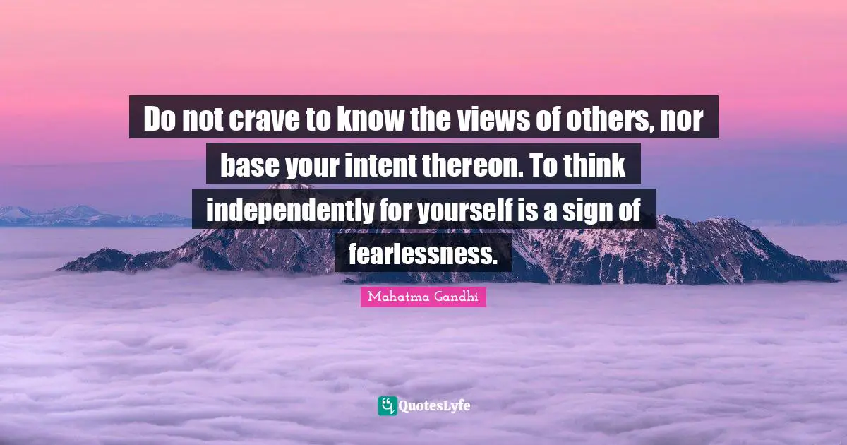 Do not crave to know the views of others, nor base your intent thereon. To think independently for yourself is a sign of fearlessness.