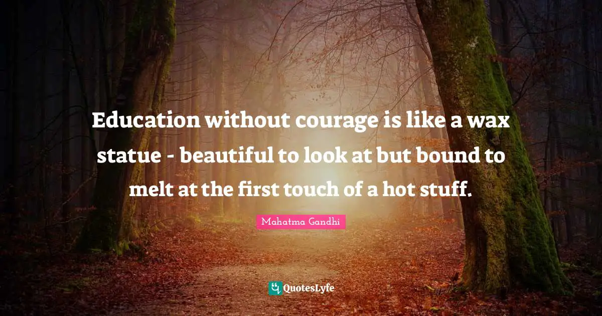 Education without courage is like a wax statue - beautiful to look at but bound to melt at the first touch of a hot stuff.