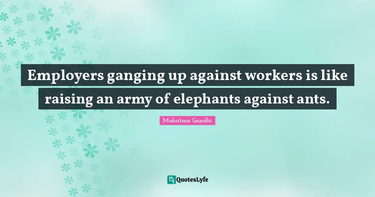 Employers ganging up against workers is like raising an army of elephants against ants.