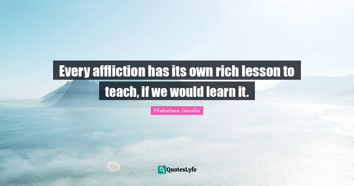 Every affliction has its own rich lesson to teach, if we would learn it.