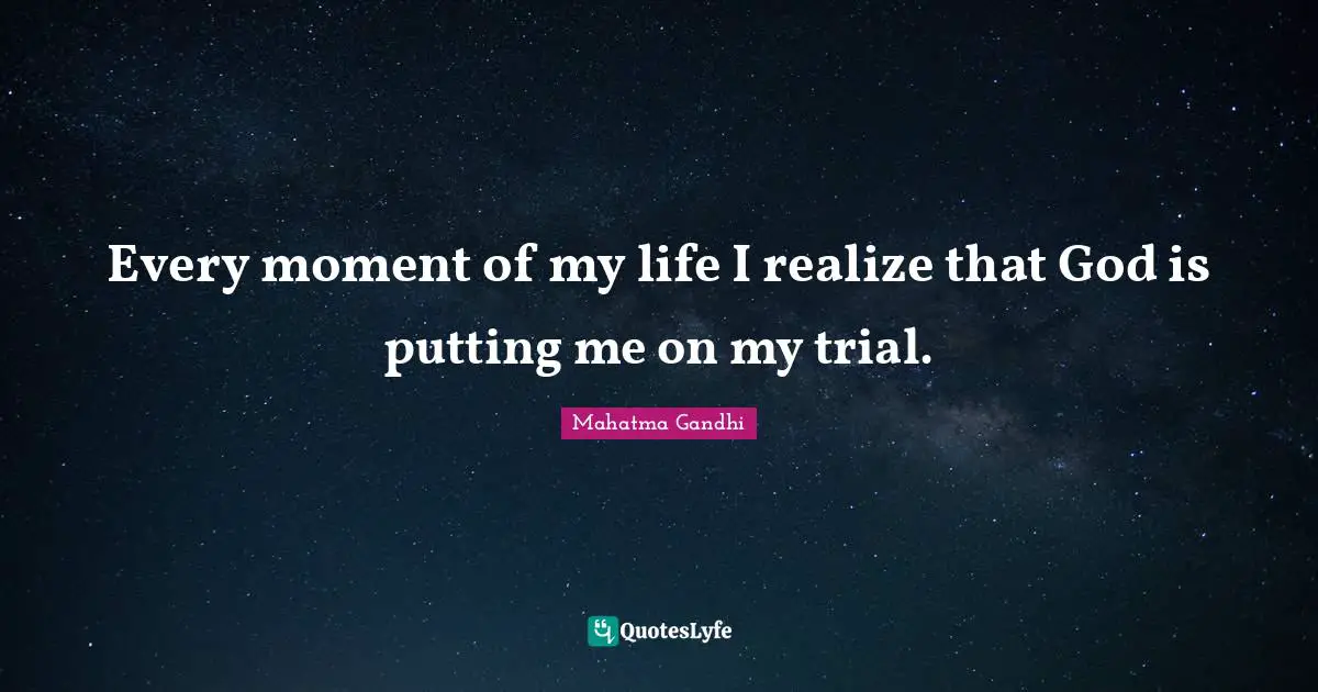 Every moment of my life I realize that God is putting me on my trial.