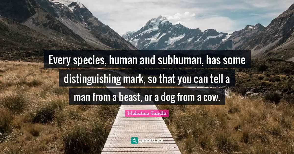 Every species, human and subhuman, has some distinguishing mark, so that you can tell a man from a beast, or a dog from a cow.