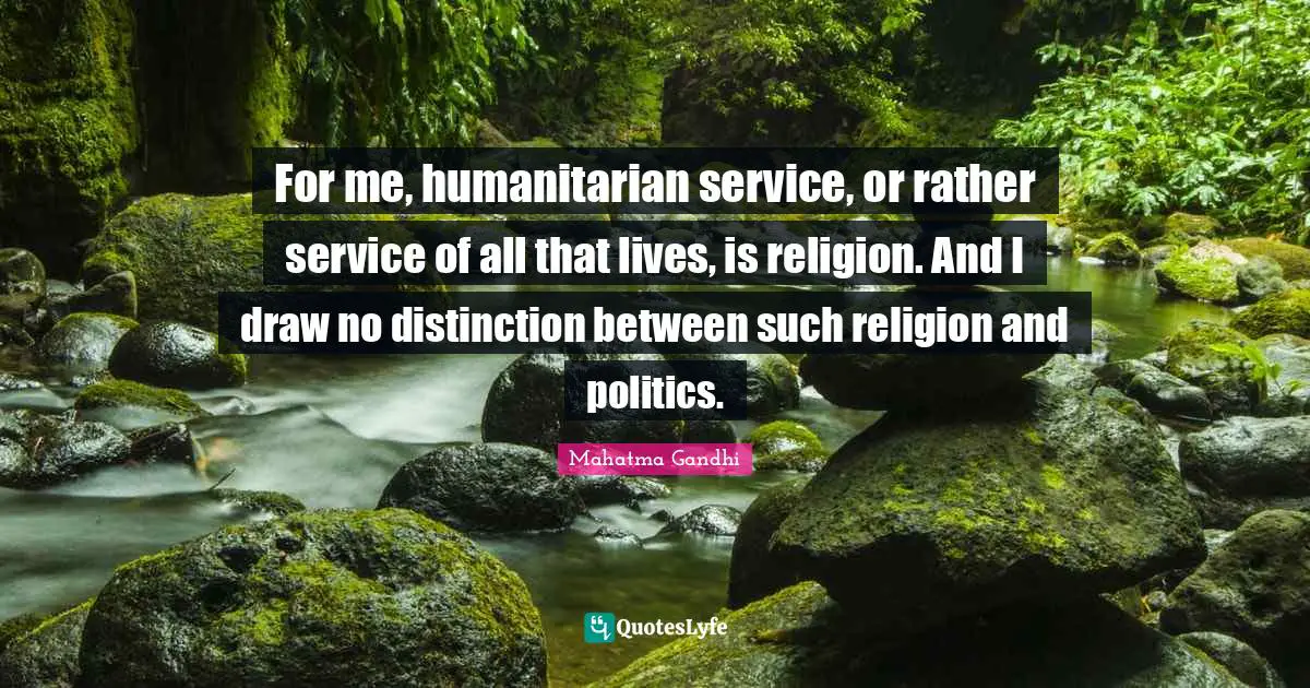 Distinction Quotes: "For me, humanitarian service, or rather service of all that lives, is religion. And I draw no distinction between such religion and politics."