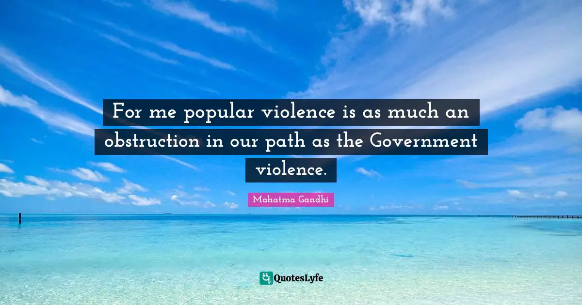 For me popular violence is as much an obstruction in our path as the Government violence.