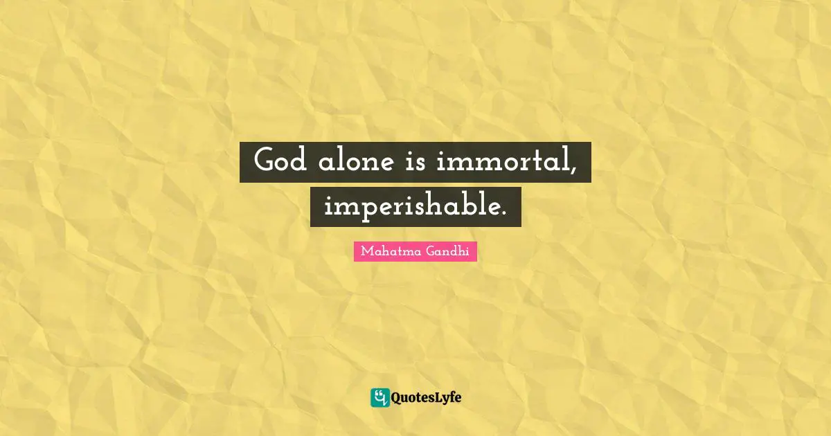 God alone is immortal, imperishable.