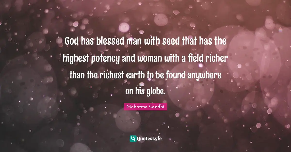 God has blessed man with seed that has the highest potency and woman with a field richer than the richest earth to be found anywhere on his globe.
