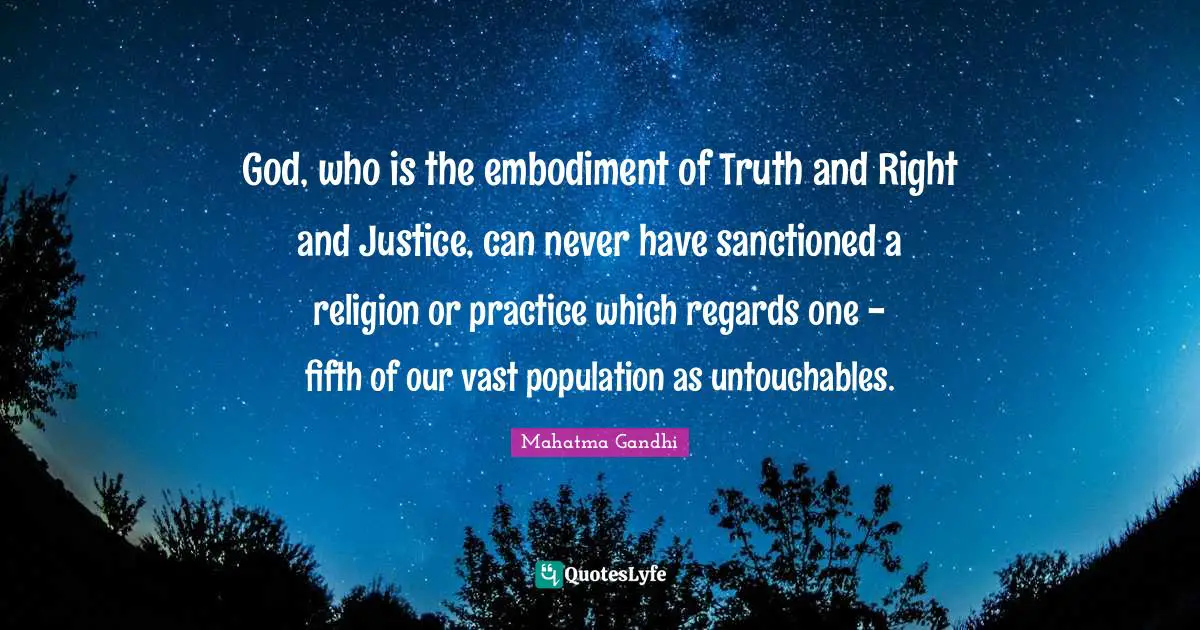 God, who is the embodiment of Truth and Right and Justice, can never have sanctioned a religion or practice which regards one - fifth of our vast population as untouchables.