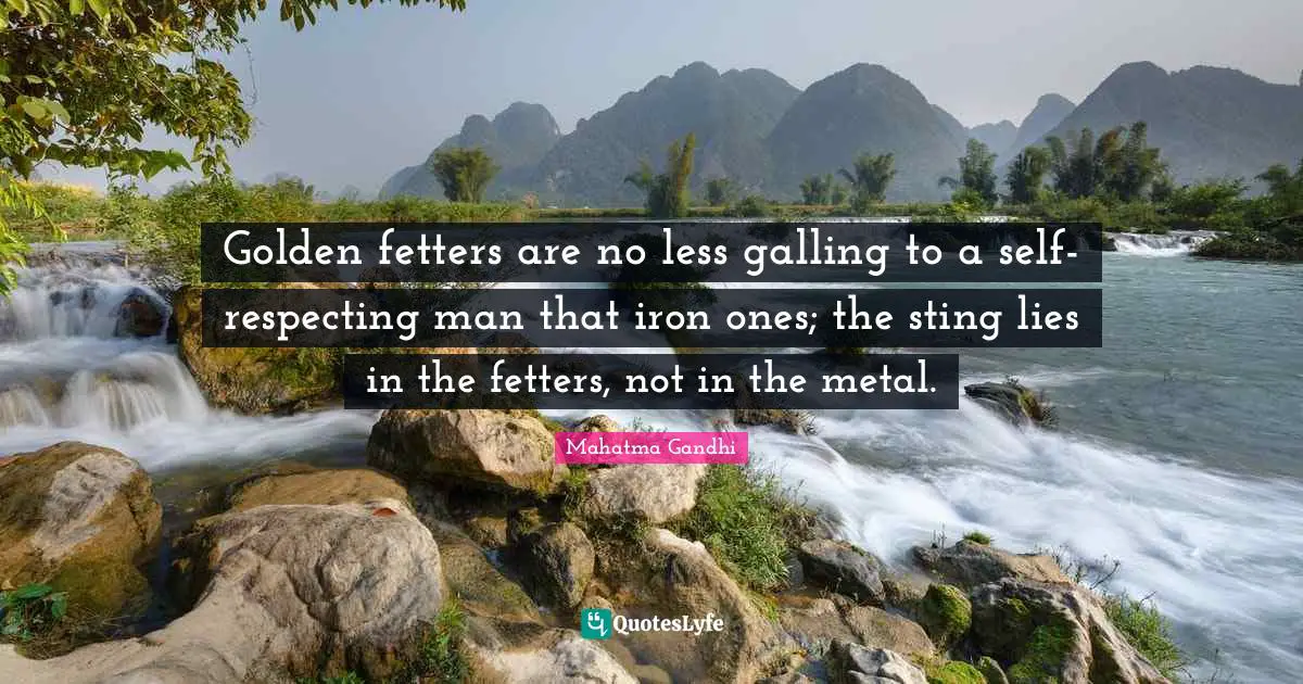 Golden fetters are no less galling to a self-respecting man that iron ones; the sting lies in the fetters, not in the metal.