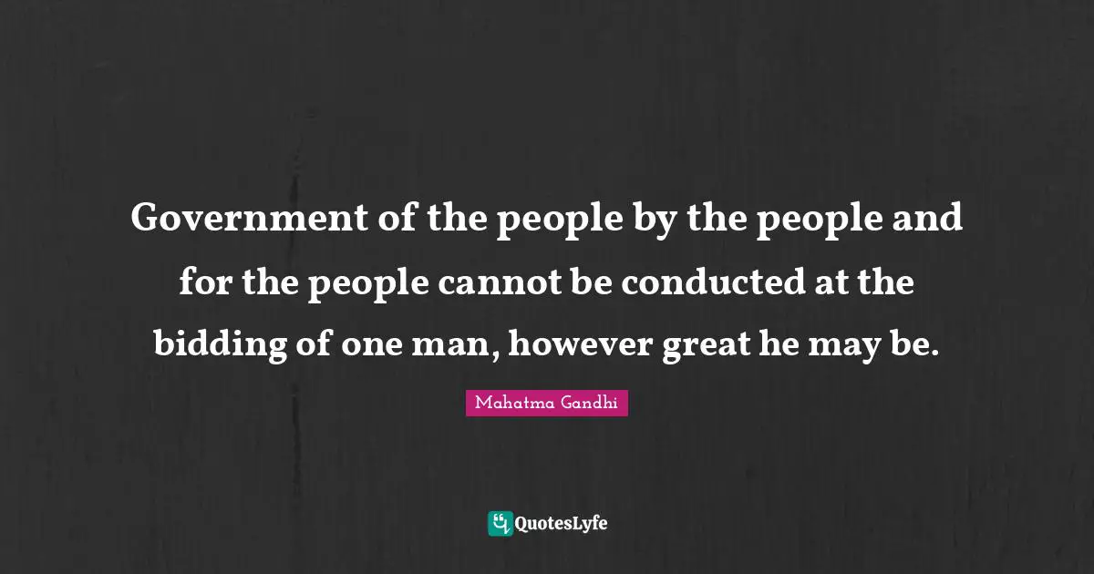 Government of the people by the people and for the people cannot be conducted at the bidding of one man, however great he may be.