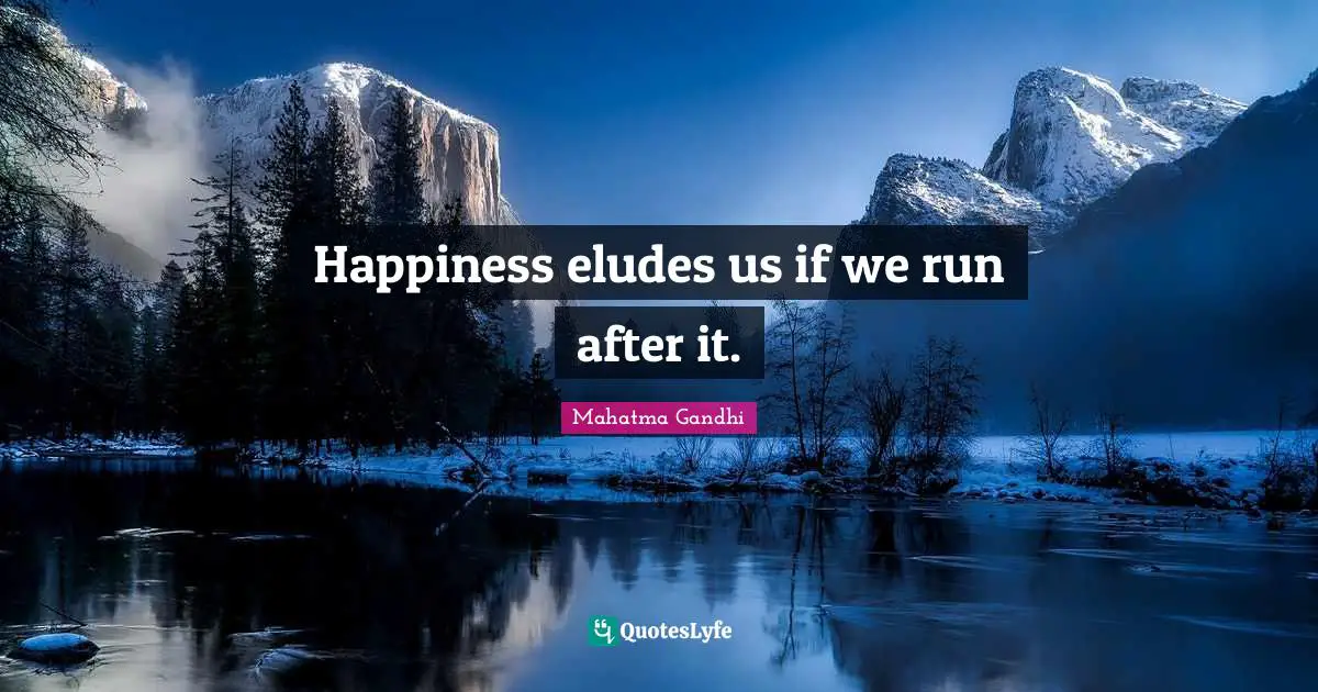 Happiness eludes us if we run after it.