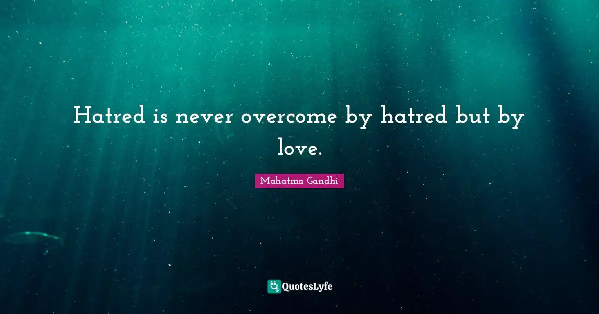 Hatred is never overcome by hatred but by love.