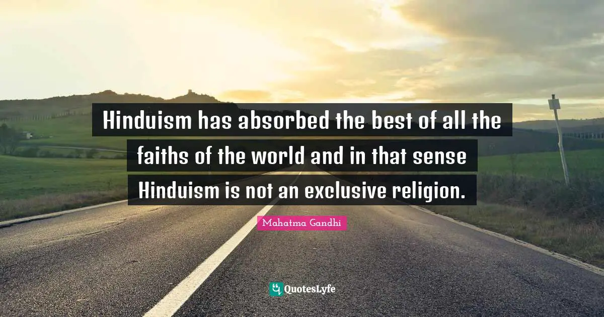 Hinduism has absorbed the best of all the faiths of the world and in that sense Hinduism is not an exclusive religion.