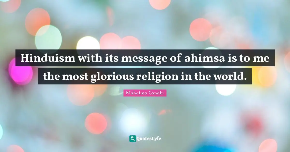 Hinduism with its message of ahimsa is to me the most glorious religion in the world.
