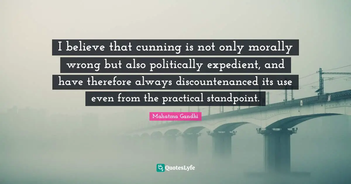 I believe that cunning is not only morally wrong but also politically expedient, and have therefore always discountenanced its use even from the practical standpoint.
