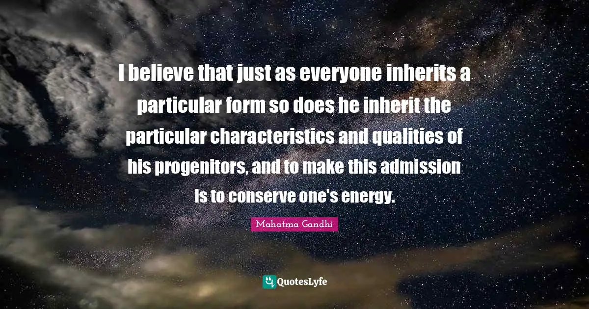 I believe that just as everyone inherits a particular form so does he inherit the particular characteristics and qualities of his progenitors, and to make this admission is to conserve one's energy.