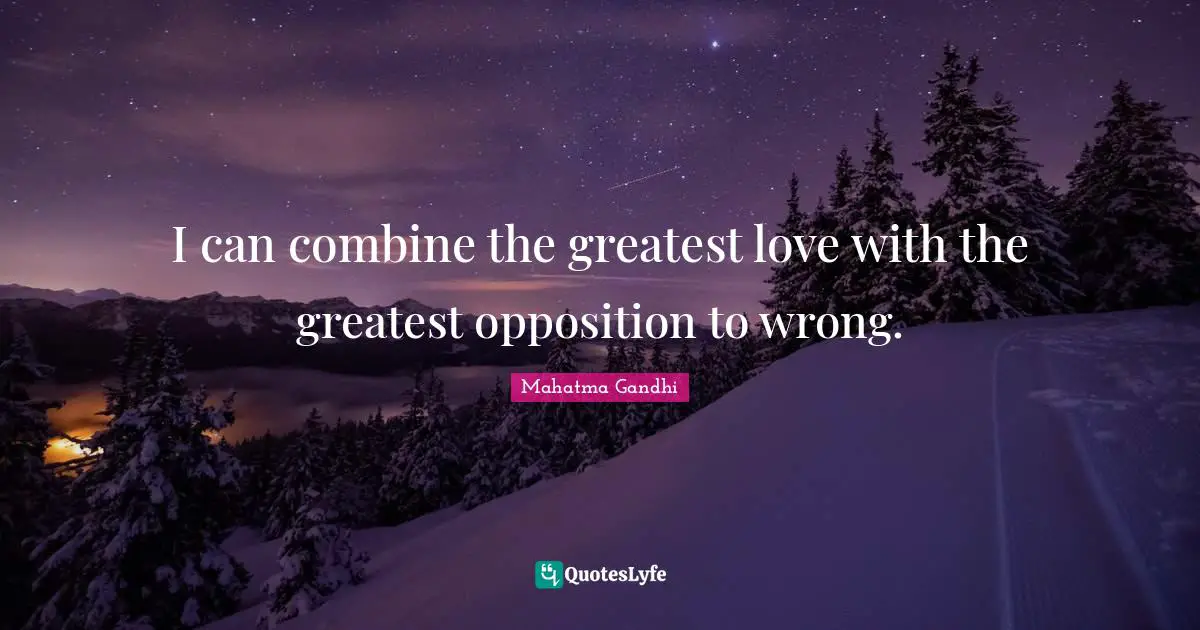 I can combine the greatest love with the greatest opposition to wrong.