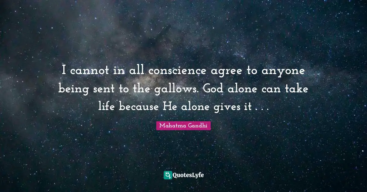 I cannot in all conscience agree to anyone being sent to the gallows. God alone can take life because He alone gives it . . .