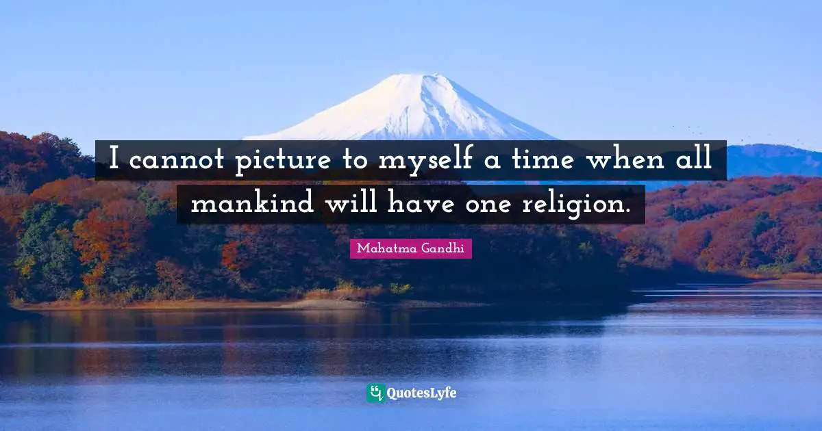 I cannot picture to myself a time when all mankind will have one religion.