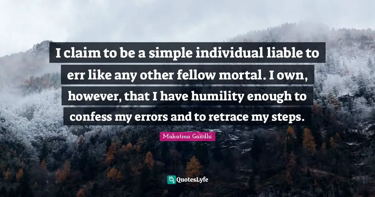 I claim to be a simple individual liable to err like any other fellow mortal. I own, however, that I have humility enough to confess my errors and to retrace my steps.