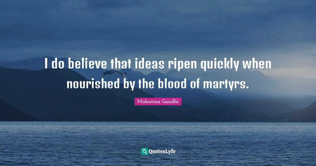 I do believe that ideas ripen quickly when nourished by the blood of martyrs.