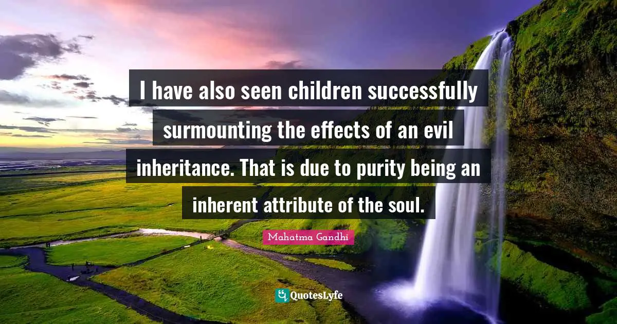 I have also seen children successfully surmounting the effects of an evil inheritance. That is due to purity being an inherent attribute of the soul.