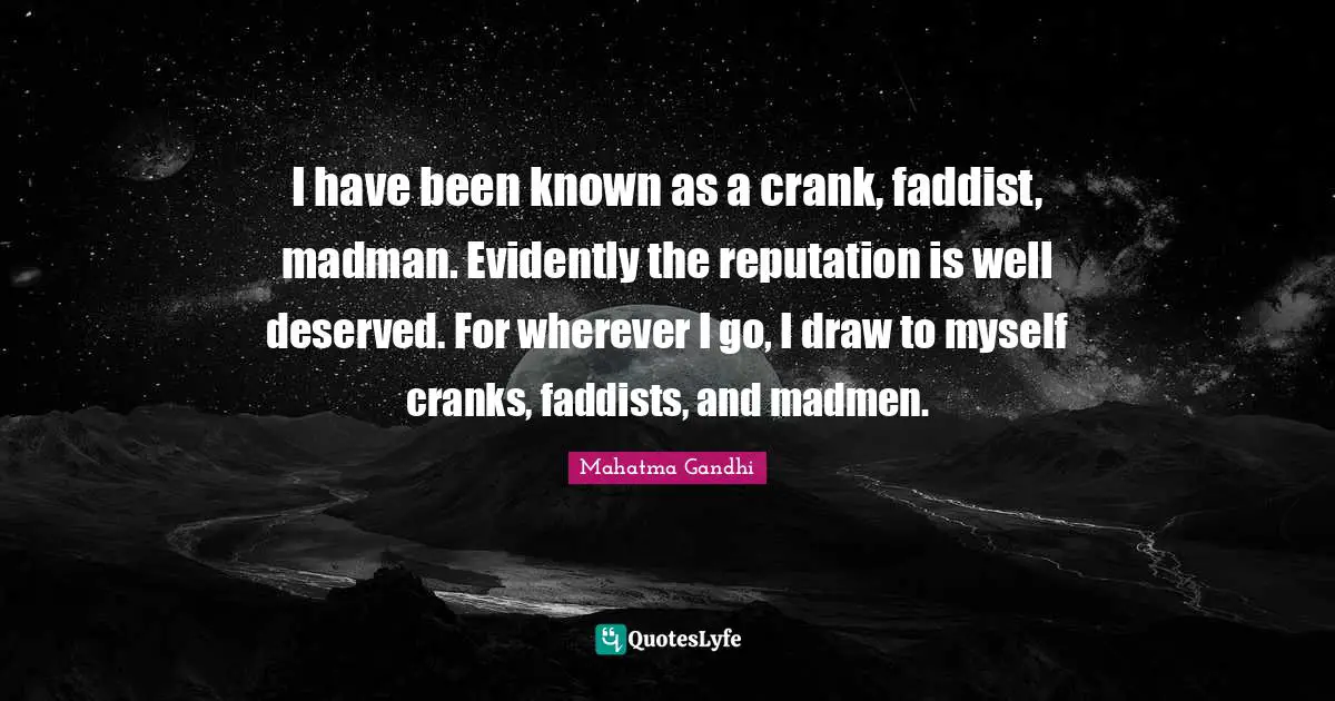 Madmen Quotes: "I have been known as a crank, faddist, madman. Evidently the reputation is well deserved. For wherever I go, I draw to myself cranks, faddists, and madmen."