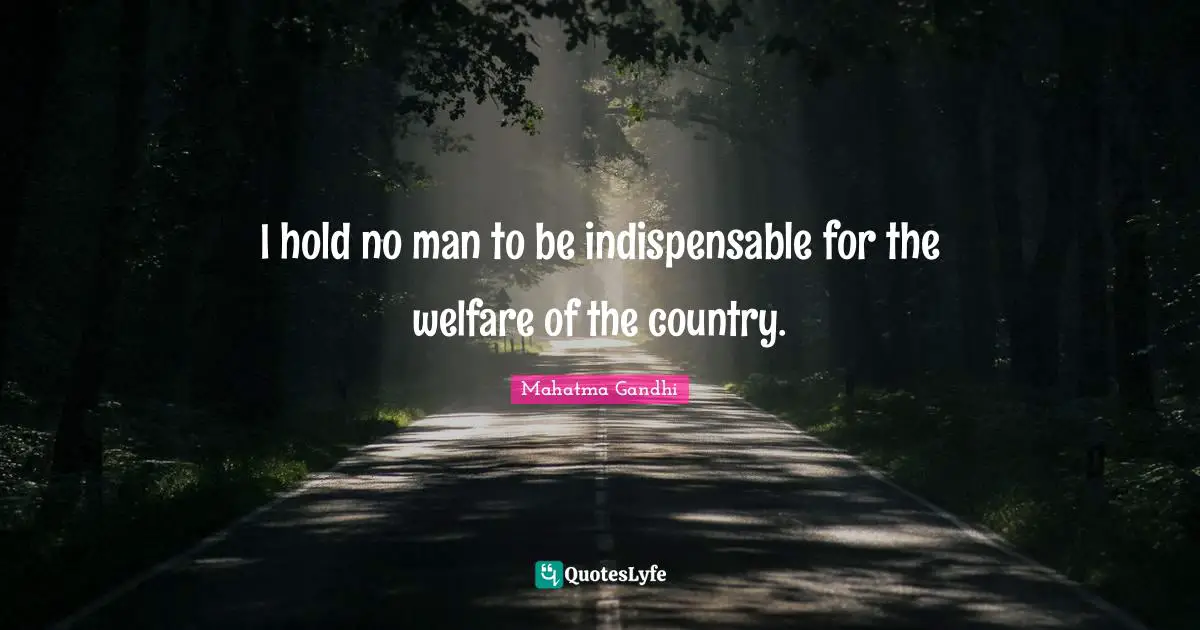 I hold no man to be indispensable for the welfare of the country.