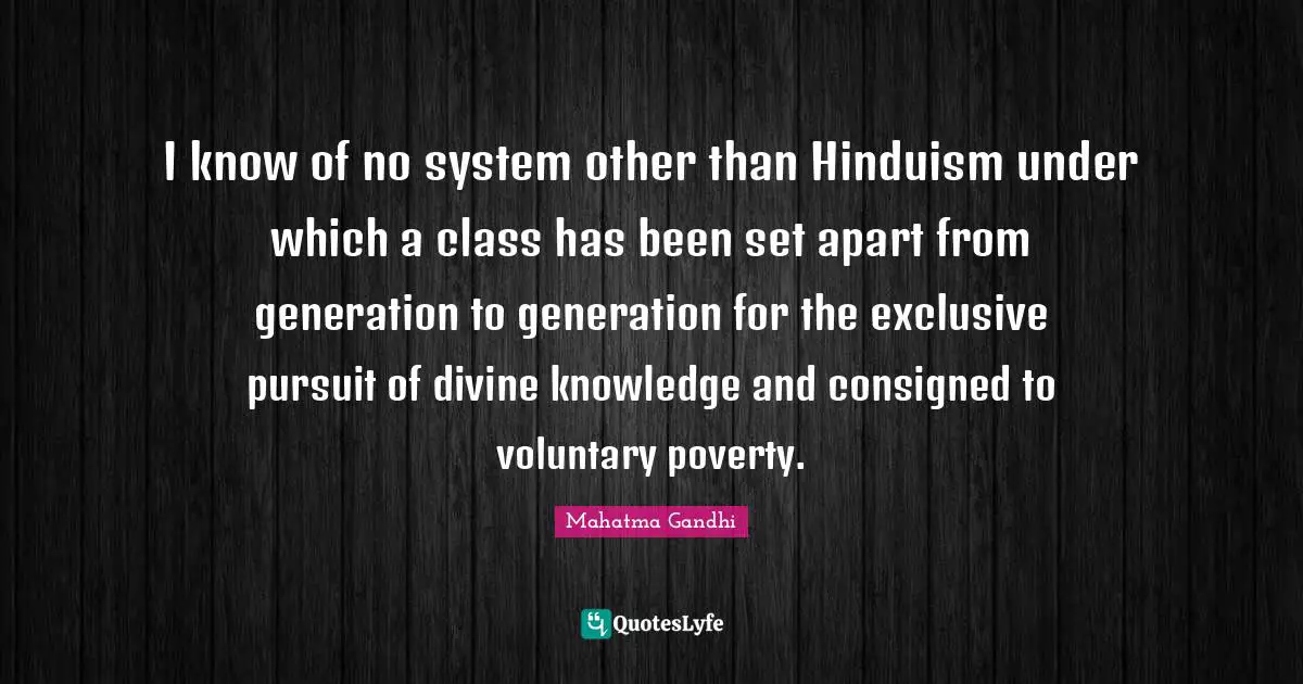I know of no system other than Hinduism under which a class has been set apart from generation to generation for the exclusive pursuit of divine knowledge and consigned to voluntary poverty.