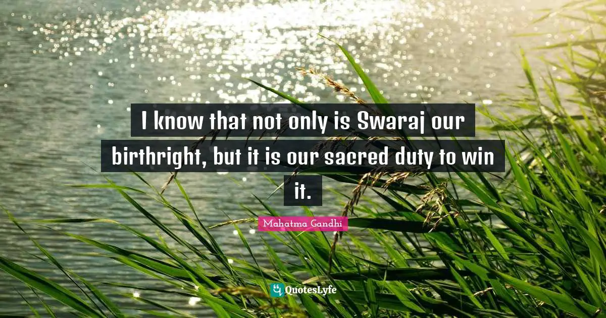 I know that not only is Swaraj our birthright, but it is our sacred duty to win it.