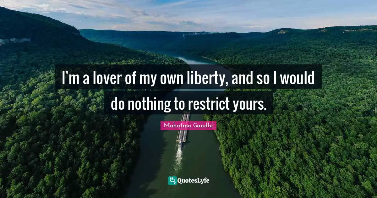 I'm a lover of my own liberty, and so I would do nothing to restrict yours.