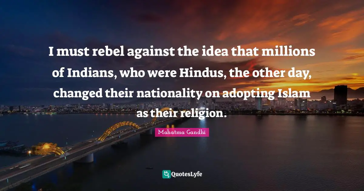 I must rebel against the idea that millions of Indians, who were Hindus, the other day, changed their nationality on adopting Islam as their religion.