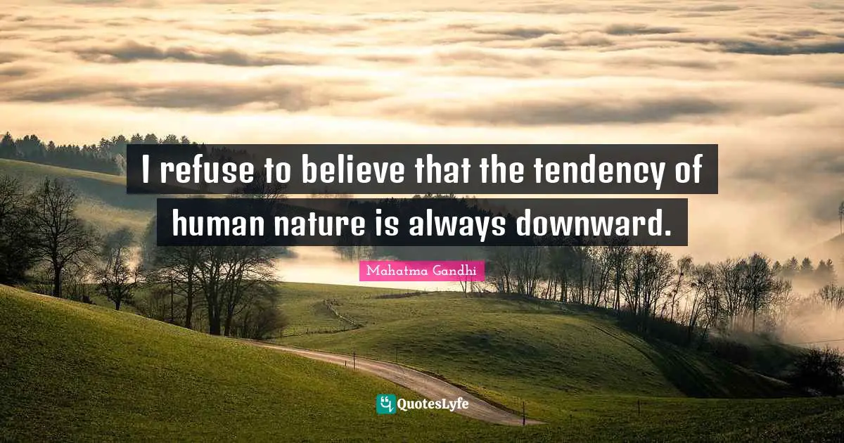 I refuse to believe that the tendency of human nature is always downward.