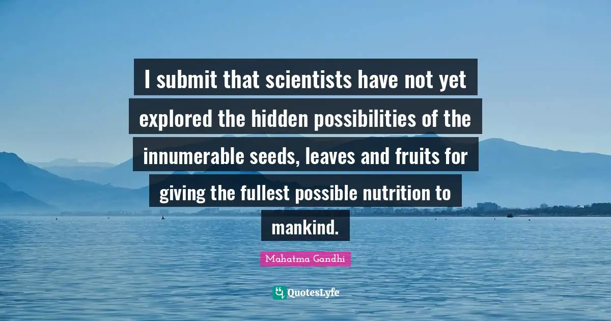 I submit that scientists have not yet explored the hidden possibilities of the innumerable seeds, leaves and fruits for giving the fullest possible nutrition to mankind.