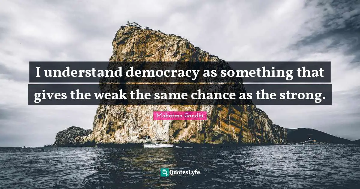 I understand democracy as something that gives the weak the same chance as the strong.