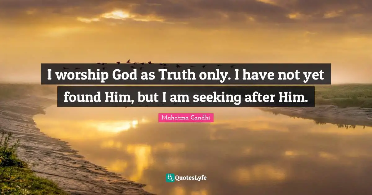 I worship God as Truth only. I have not yet found Him, but I am seeking after Him.