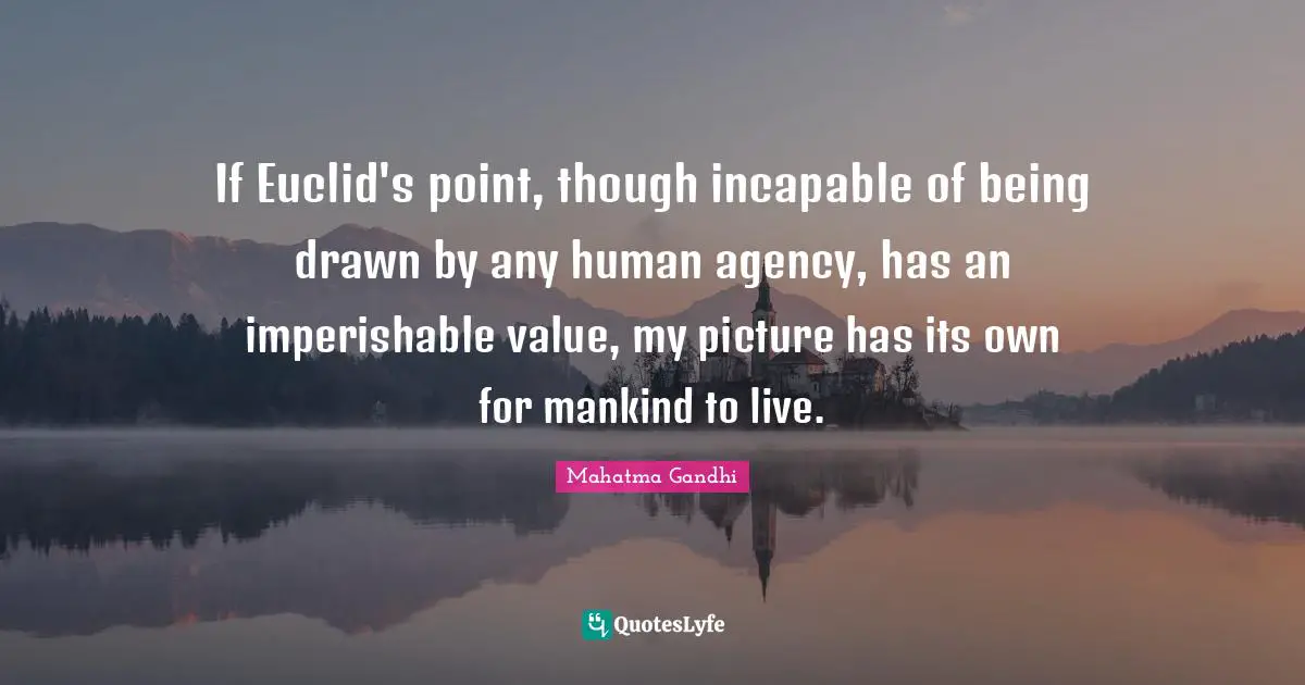 If Euclid's point, though incapable of being drawn by any human agency, has an imperishable value, my picture has its own for mankind to live.