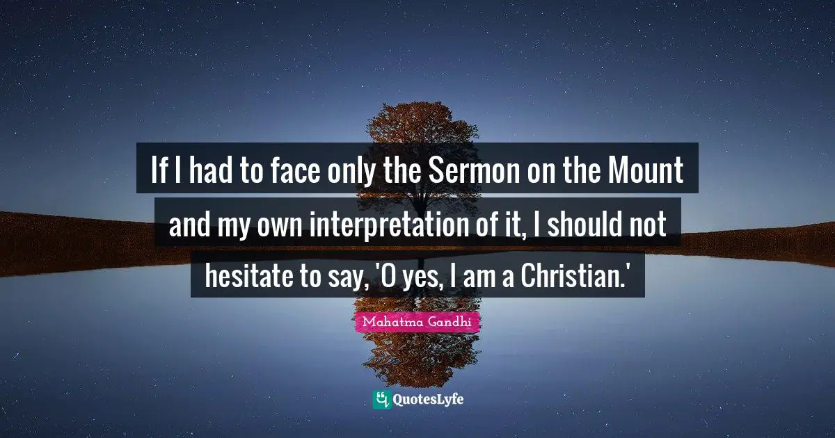If I had to face only the Sermon on the Mount and my own interpretation of it, I should not hesitate to say, 'O yes, I am a Christian.'