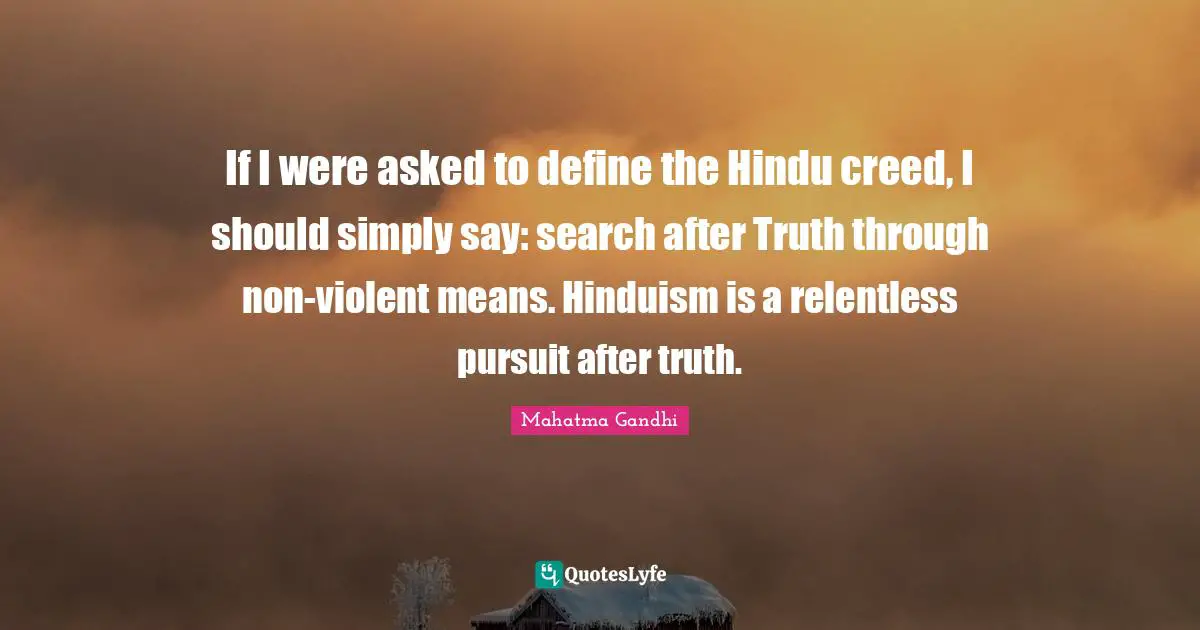 If I were asked to define the Hindu creed, I should simply say: search after Truth through non-violent means. Hinduism is a relentless pursuit after truth.