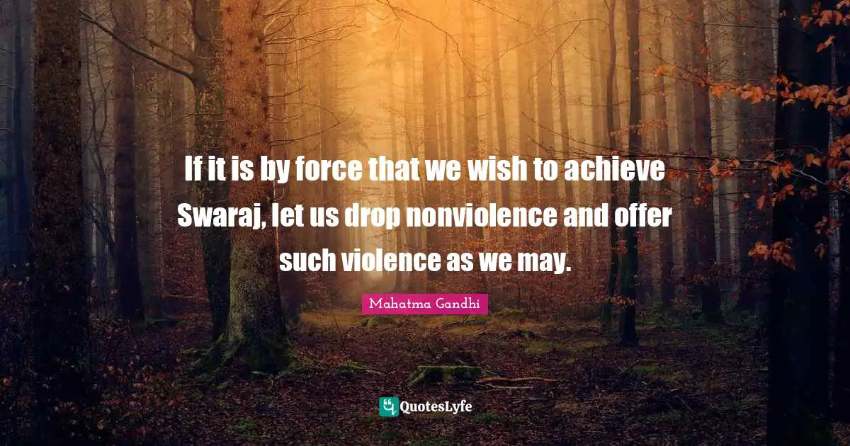 If it is by force that we wish to achieve Swaraj, let us drop nonviolence and offer such violence as we may.