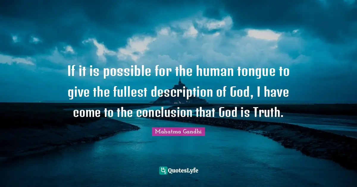 If it is possible for the human tongue to give the fullest description of God, I have come to the conclusion that God is Truth.