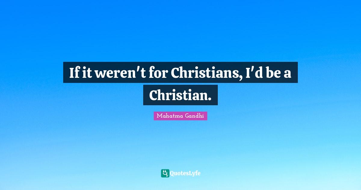 If it weren't for Christians, I'd be a Christian.