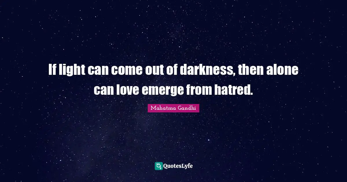 If light can come out of darkness, then alone can love emerge from hatred.