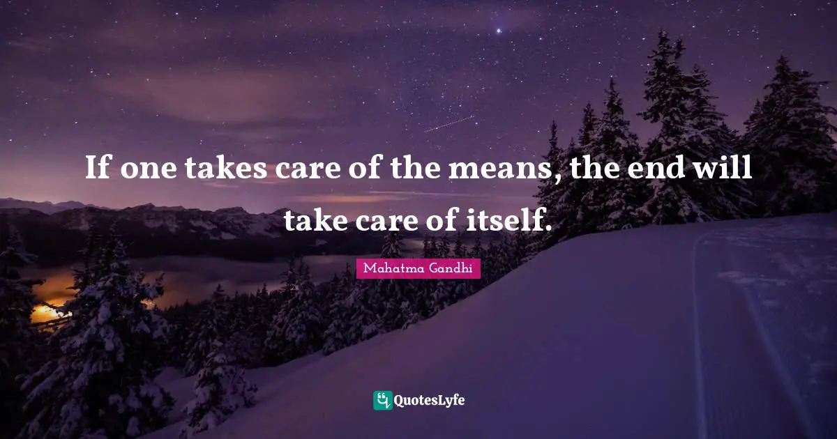 If one takes care of the means, the end will take care of itself.