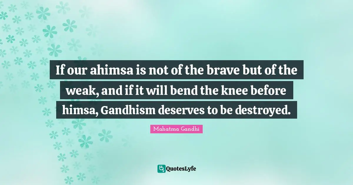 If our ahimsa is not of the brave but of the weak, and if it will bend the knee before himsa, Gandhism deserves to be destroyed.