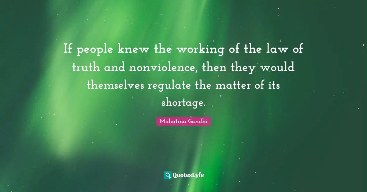 If people knew the working of the law of truth and nonviolence, then they would themselves regulate the matter of its shortage.