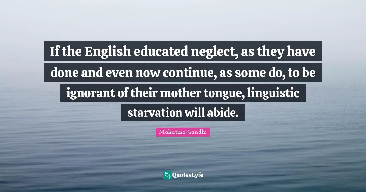 If the English educated neglect, as they have done and even now continue, as some do, to be ignorant of their mother tongue, linguistic starvation will abide.